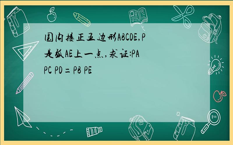 圆内接正五边形ABCDE,P是弧AE上一点,求证:PA PC PD=PB PE