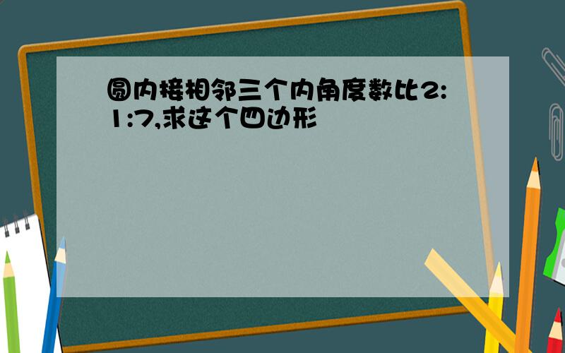 圆内接相邻三个内角度数比2:1:7,求这个四边形