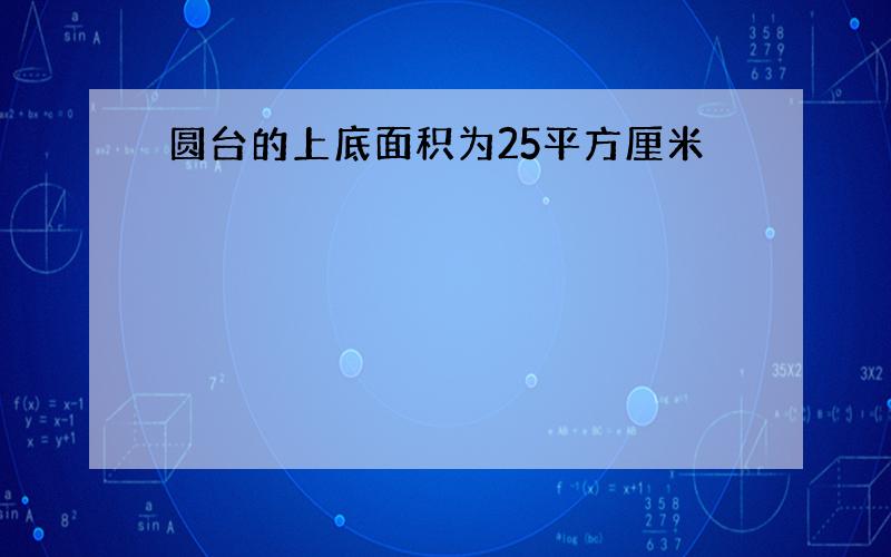 圆台的上底面积为25平方厘米