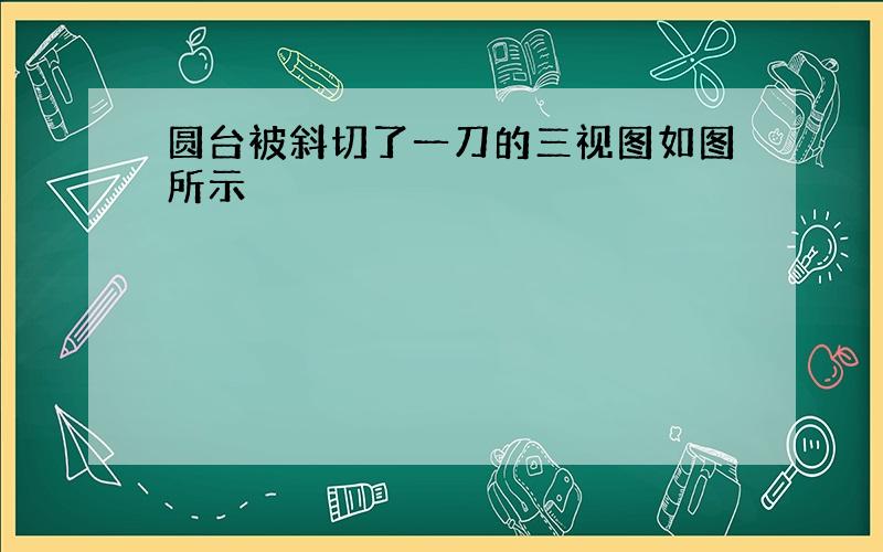 圆台被斜切了一刀的三视图如图所示