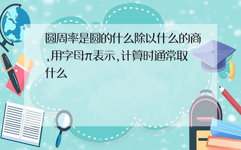 圆周率是圆的什么除以什么的商,用字母π表示,计算时通常取什么