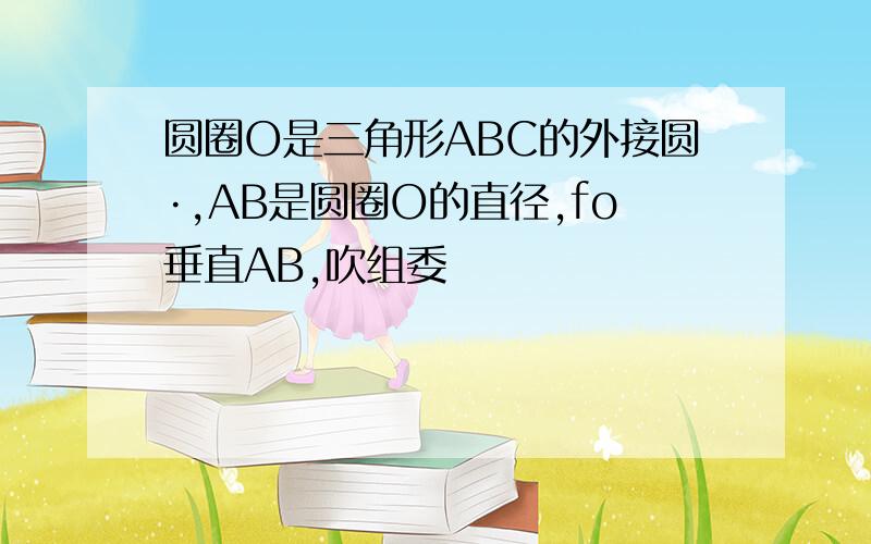 圆圈O是三角形ABC的外接圆·,AB是圆圈O的直径,fo垂直AB,吹组委