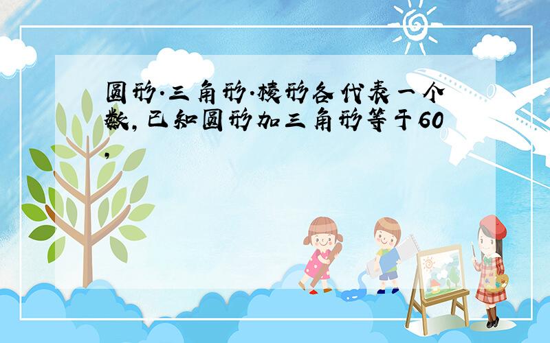 圆形.三角形.棱形各代表一个数,已知圆形加三角形等于60,