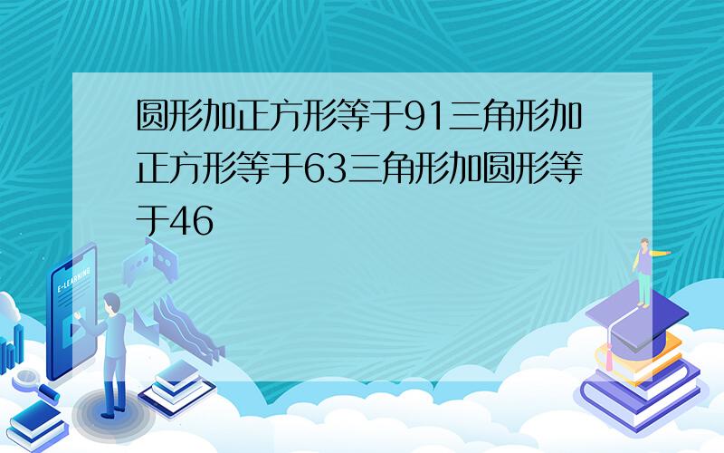 圆形加正方形等于91三角形加正方形等于63三角形加圆形等于46