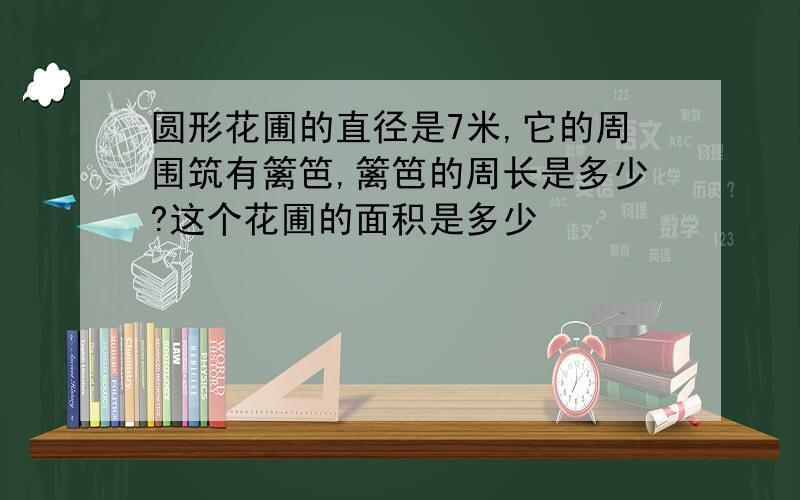 圆形花圃的直径是7米,它的周围筑有篱笆,篱笆的周长是多少?这个花圃的面积是多少