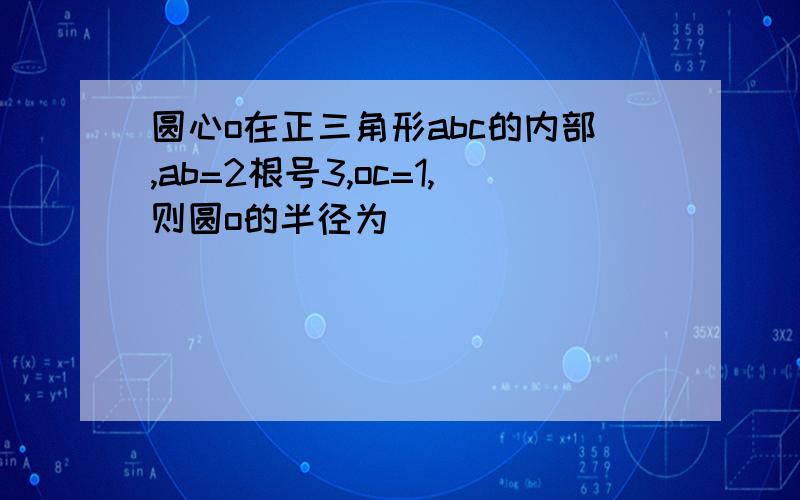 圆心o在正三角形abc的内部,ab=2根号3,oc=1,则圆o的半径为