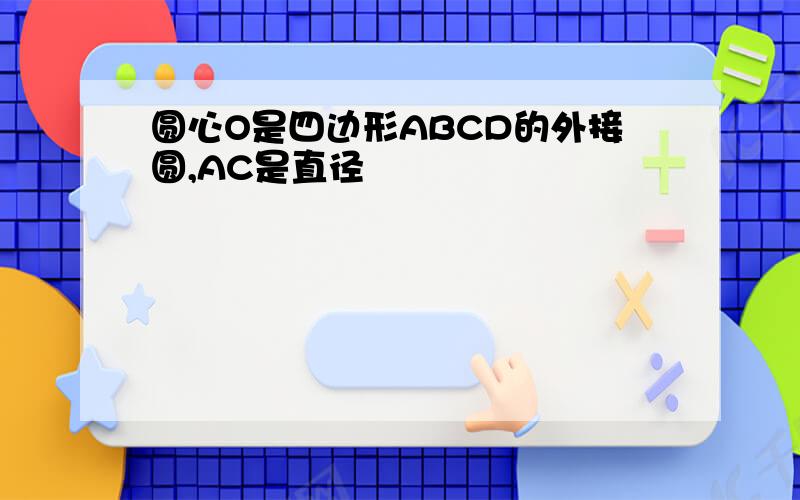 圆心O是四边形ABCD的外接圆,AC是直径