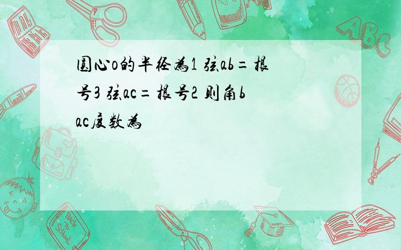 圆心o的半径为1 弦ab=根号3 弦ac=根号2 则角bac度数为