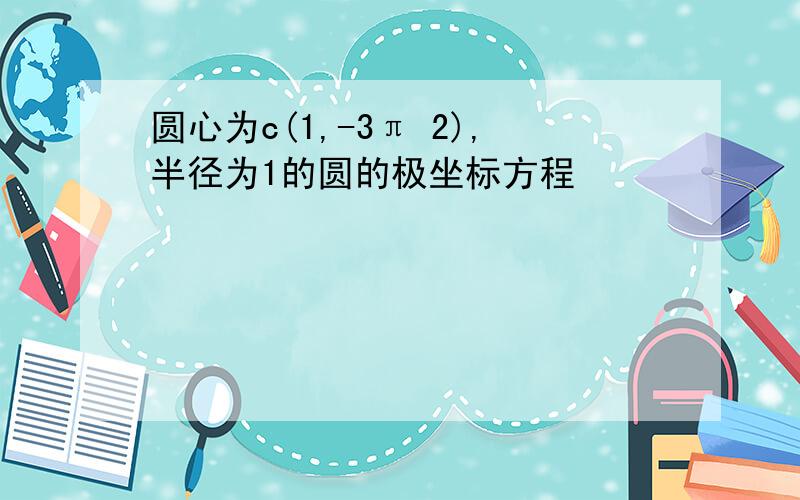 圆心为c(1,-3π 2),半径为1的圆的极坐标方程