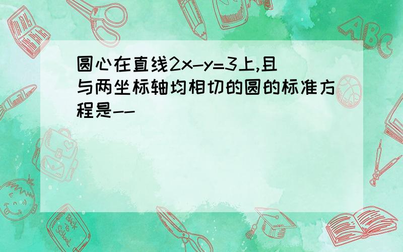 圆心在直线2x-y=3上,且与两坐标轴均相切的圆的标准方程是--