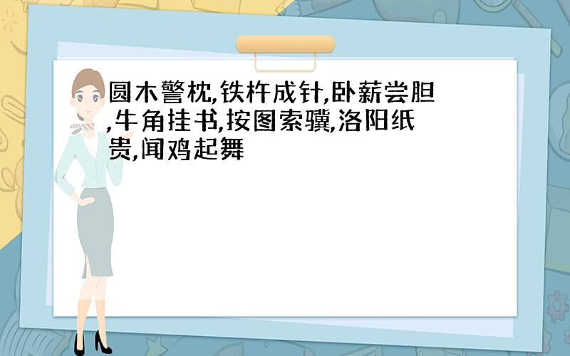 圆木警枕,铁杵成针,卧薪尝胆,牛角挂书,按图索骥,洛阳纸贵,闻鸡起舞