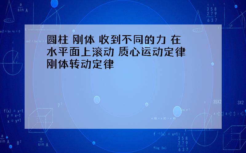 圆柱 刚体 收到不同的力 在水平面上滚动 质心运动定律 刚体转动定律