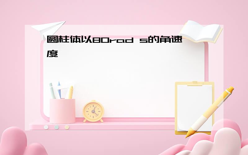 圆柱体以80rad s的角速度