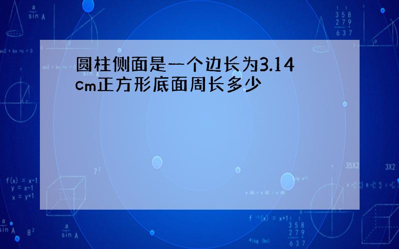 圆柱侧面是一个边长为3.14cm正方形底面周长多少