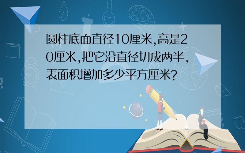 圆柱底面直径10厘米,高是20厘米,把它沿直径切成两半,表面积增加多少平方厘米?