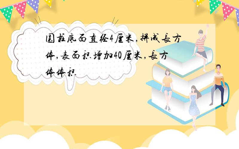 圆柱底面直径4厘米,拼成长方体,表面积增加40厘米,长方体体积