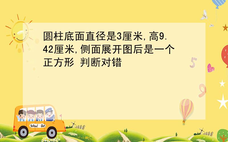 圆柱底面直径是3厘米,高9.42厘米,侧面展开图后是一个正方形 判断对错