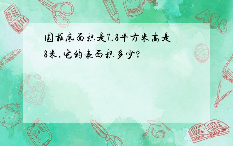 圆柱底面积是7.8平方米高是8米,它的表面积多少?