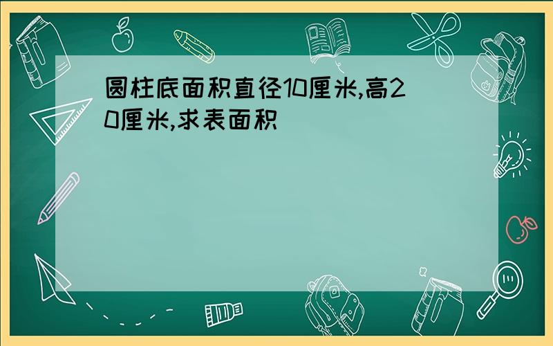 圆柱底面积直径10厘米,高20厘米,求表面积