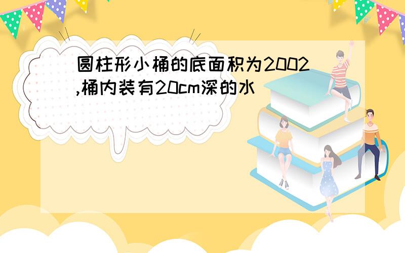 圆柱形小桶的底面积为2002,桶内装有20cm深的水