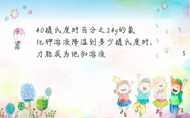 40摄氏度时百分之24g的氯化钾溶液降温到多少摄氏度时,才能成为饱和溶液