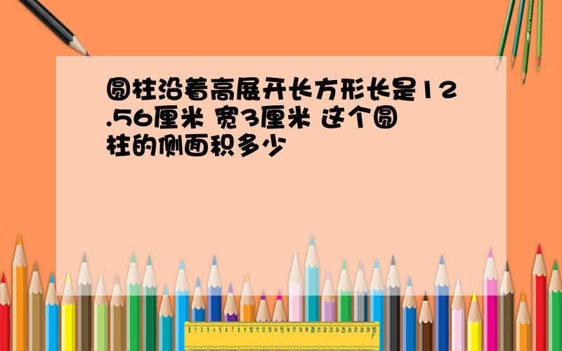 圆柱沿着高展开长方形长是12.56厘米 宽3厘米 这个圆柱的侧面积多少