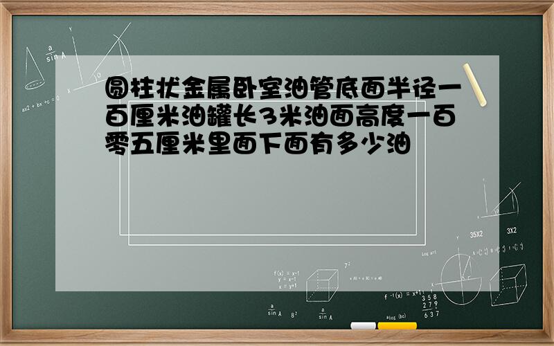 圆柱状金属卧室油管底面半径一百厘米油罐长3米油面高度一百零五厘米里面下面有多少油