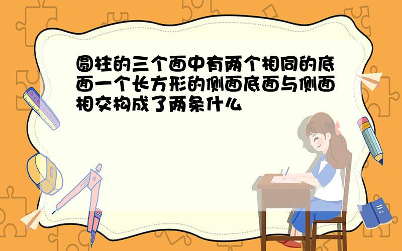 圆柱的三个面中有两个相同的底面一个长方形的侧面底面与侧面相交构成了两条什么