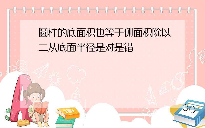 圆柱的底面积也等于侧面积除以二从底面半径是对是错