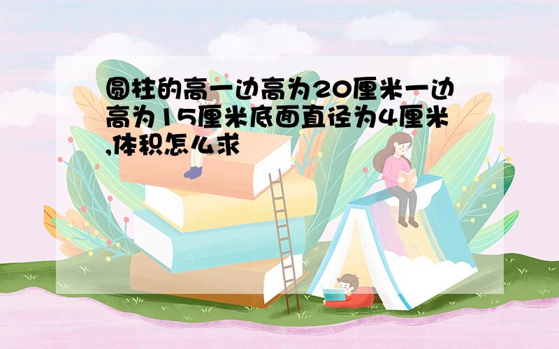 圆柱的高一边高为20厘米一边高为15厘米底面直径为4厘米,体积怎么求