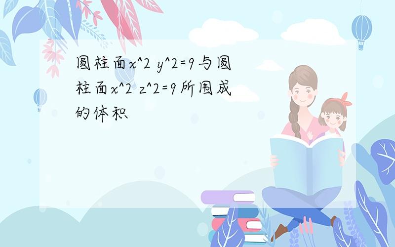 圆柱面x^2 y^2=9与圆柱面x^2 z^2=9所围成的体积