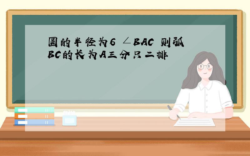 圆的半径为6 ∠BAC 则弧BC的长为A三分只二排