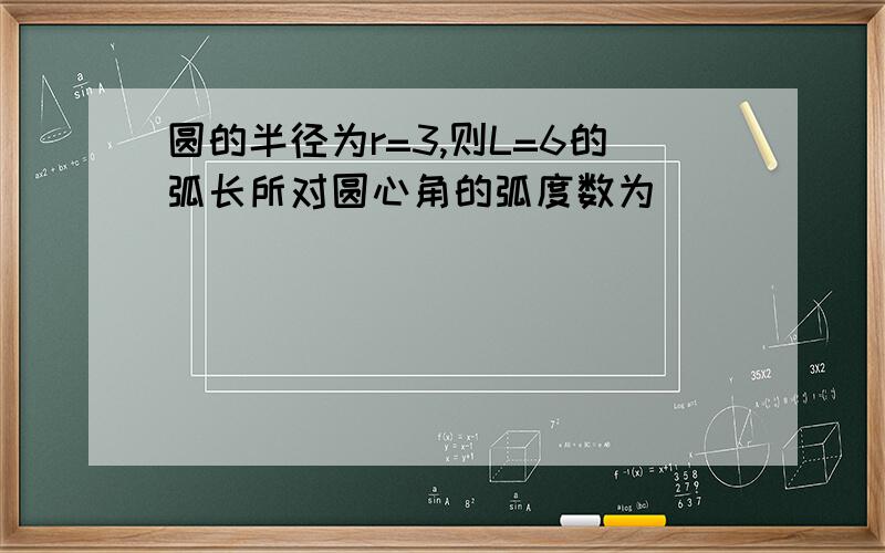 圆的半径为r=3,则L=6的弧长所对圆心角的弧度数为