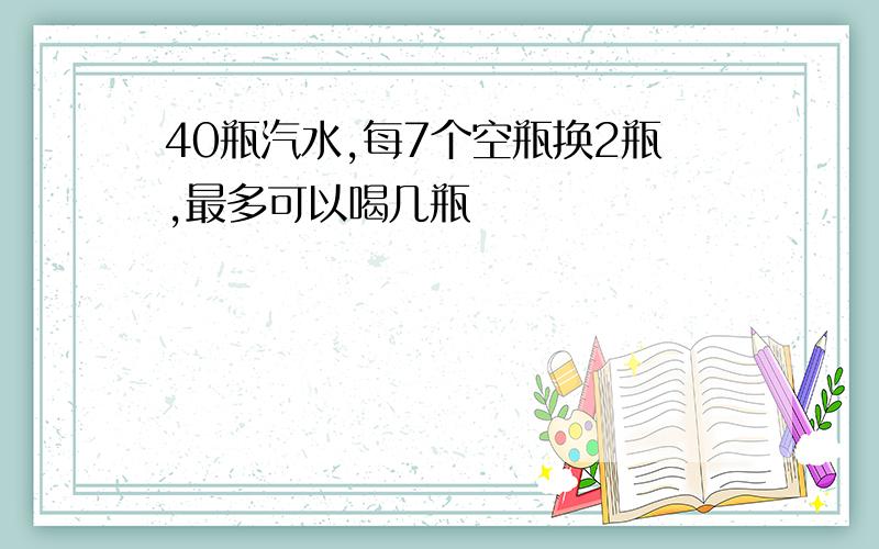 40瓶汽水,每7个空瓶换2瓶,最多可以喝几瓶