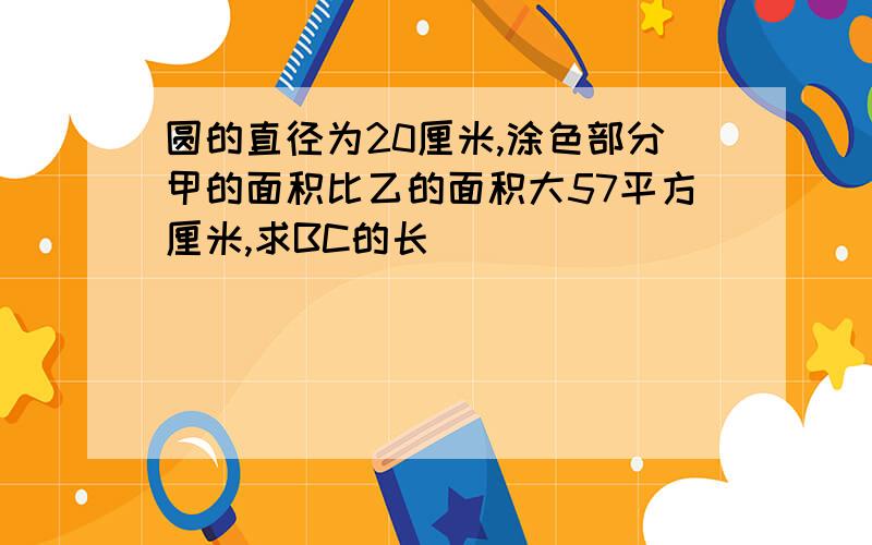 圆的直径为20厘米,涂色部分甲的面积比乙的面积大57平方厘米,求BC的长