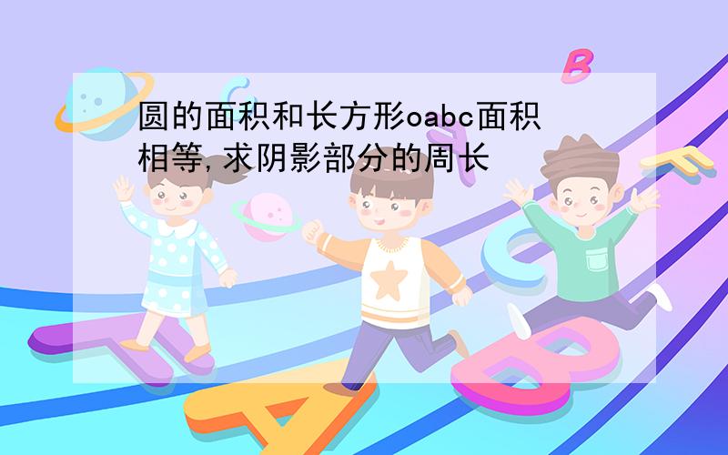 圆的面积和长方形oabc面积相等,求阴影部分的周长