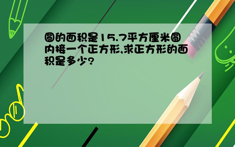 圆的面积是15.7平方厘米圆内接一个正方形,求正方形的面积是多少?