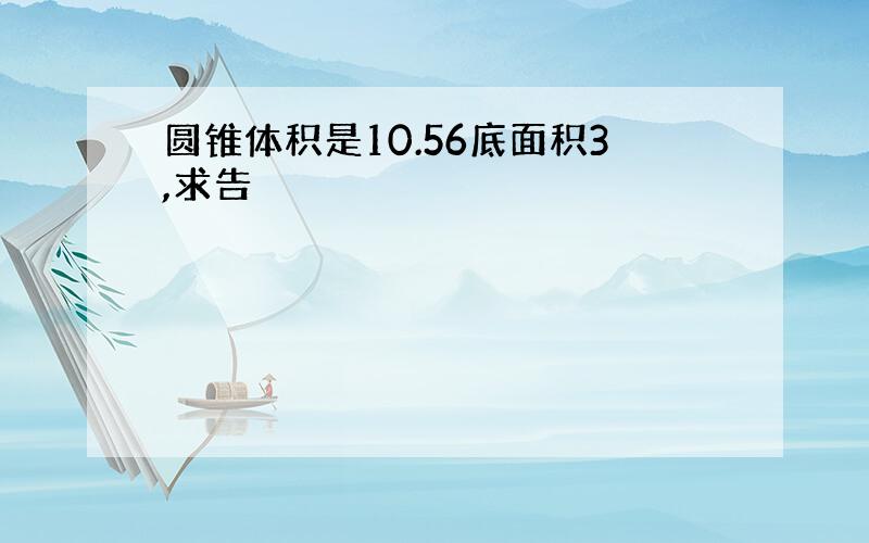 圆锥体积是10.56底面积3,求告