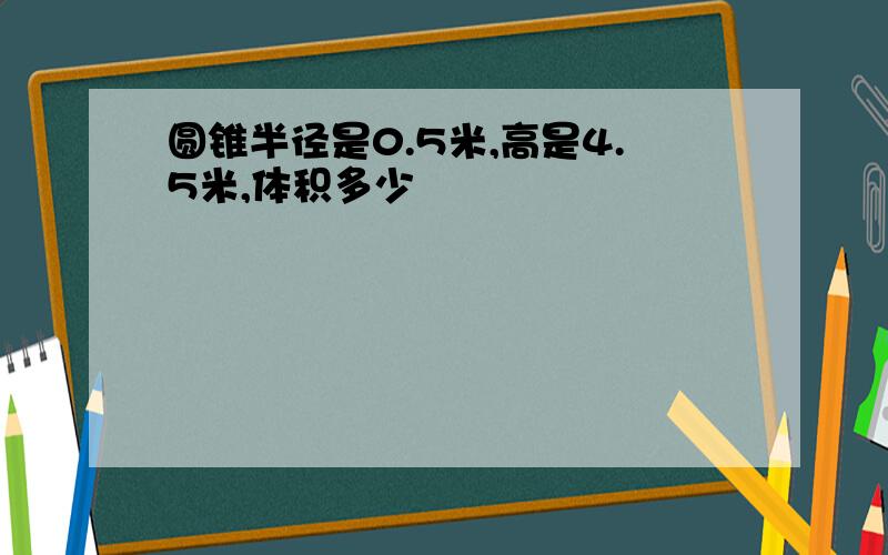 圆锥半径是0.5米,高是4.5米,体积多少