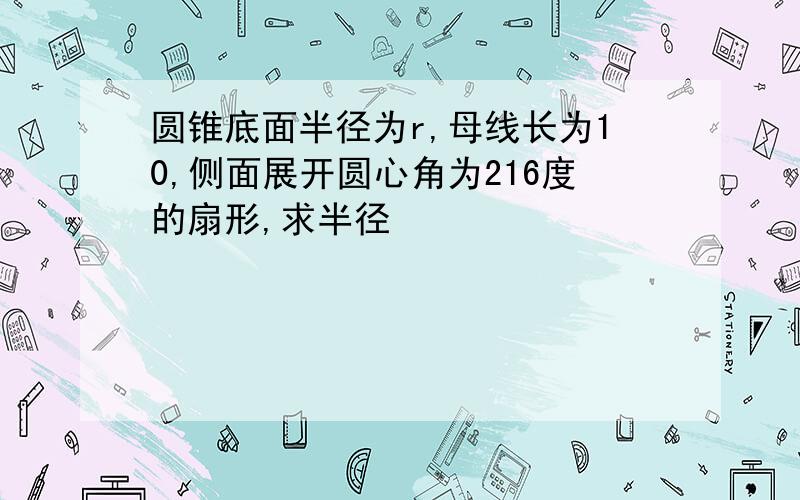 圆锥底面半径为r,母线长为10,侧面展开圆心角为216度的扇形,求半径