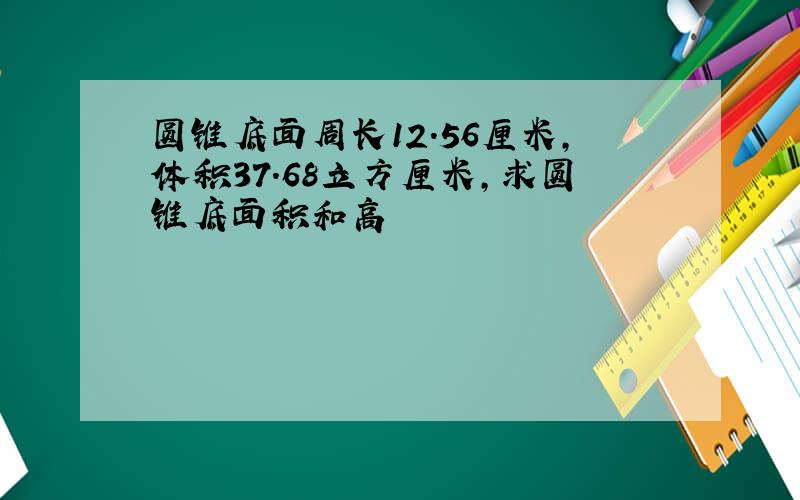 圆锥底面周长12.56厘米,体积37.68立方厘米,求圆锥底面积和高