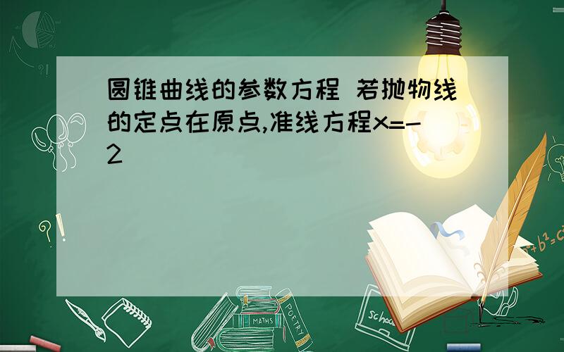 圆锥曲线的参数方程 若抛物线的定点在原点,准线方程x=-2