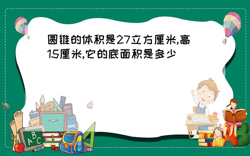 圆锥的体积是27立方厘米,高15厘米,它的底面积是多少