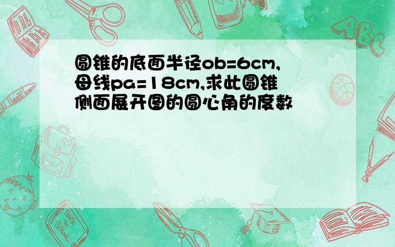 圆锥的底面半径ob=6cm,母线pa=18cm,求此圆锥侧面展开图的圆心角的度数