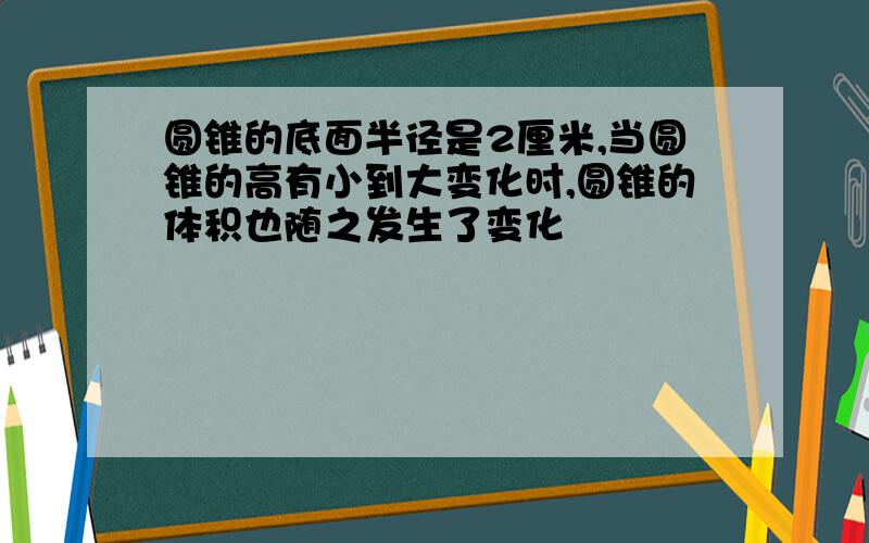 圆锥的底面半径是2厘米,当圆锥的高有小到大变化时,圆锥的体积也随之发生了变化