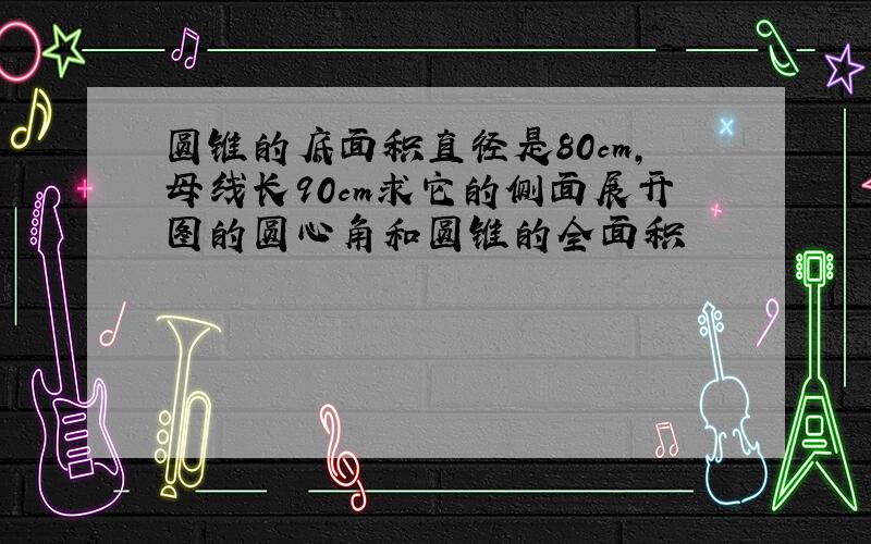 圆锥的底面积直径是80cm,母线长90cm求它的侧面展开图的圆心角和圆锥的全面积