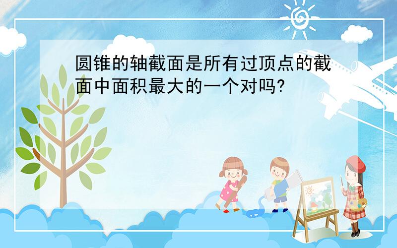 圆锥的轴截面是所有过顶点的截面中面积最大的一个对吗?