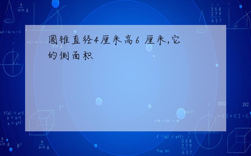 圆锥直径4厘米高6 厘米,它的侧面积