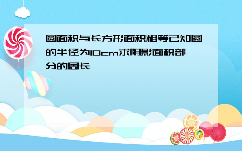 圆面积与长方形面积相等已知圆的半径为10cm求阴影面积部分的周长