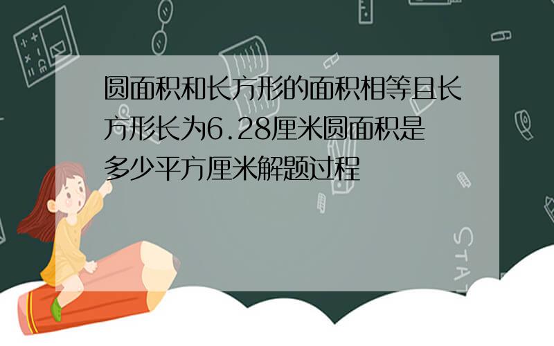 圆面积和长方形的面积相等且长方形长为6.28厘米圆面积是多少平方厘米解题过程